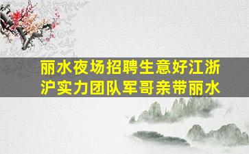 丽水夜场招聘生意好江浙沪实力团队军哥亲带丽水