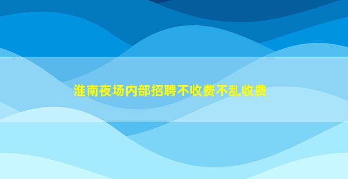 淮南夜场内部招聘不收费不乱收费
